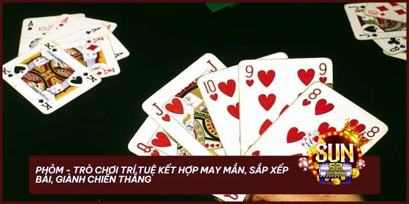 Chơi Bài Phỏm SUN52 - Luật Chơi, Cách Tính Điểm Và Mẹo Thắng 1 Phỏm - trò chơi trí tuệ kết hợp may mắn, sắp xếp bài, giành chiến thắng